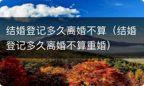 结婚登记多久离婚不算（结婚登记多久离婚不算重婚）