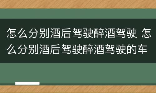 怎么分别酒后驾驶醉酒驾驶 怎么分别酒后驾驶醉酒驾驶的车