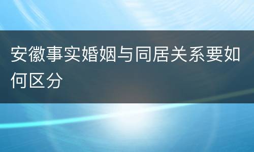 安徽事实婚姻与同居关系要如何区分