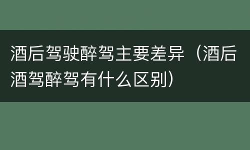 酒后驾驶醉驾主要差异（酒后酒驾醉驾有什么区别）