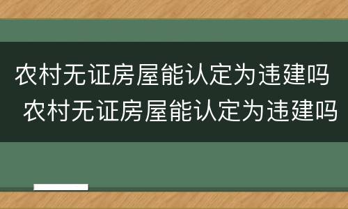 农村无证房屋能认定为违建吗 农村无证房屋能认定为违建吗怎么办
