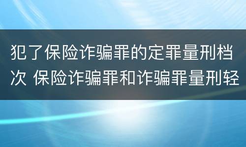 犯了保险诈骗罪的定罪量刑档次 保险诈骗罪和诈骗罪量刑轻重