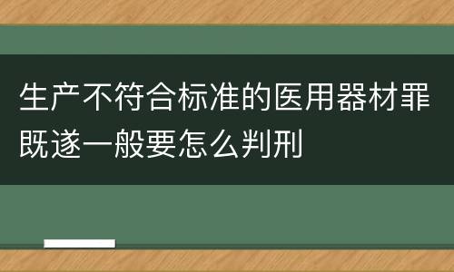 生产不符合标准的医用器材罪既遂一般要怎么判刑