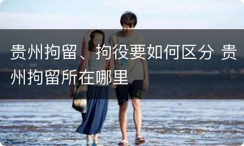 贵州拘留、拘役要如何区分 贵州拘留所在哪里