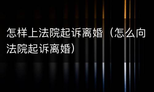 怎样上法院起诉离婚（怎么向法院起诉离婚）