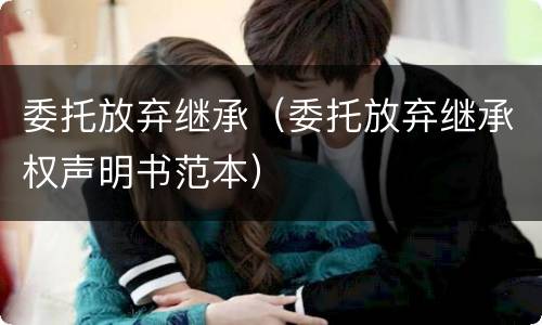 委托放弃继承（委托放弃继承权声明书范本）