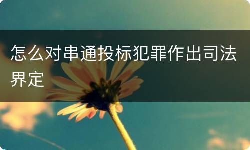 怎么对串通投标犯罪作出司法界定