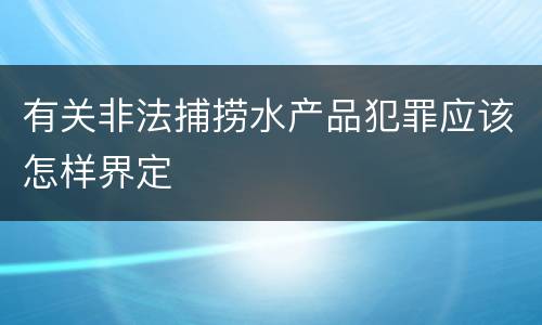 有关非法捕捞水产品犯罪应该怎样界定