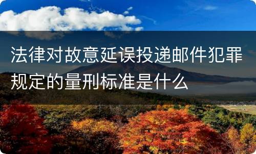 法律对故意延误投递邮件犯罪规定的量刑标准是什么