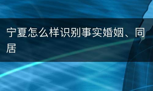 宁夏怎么样识别事实婚姻、同居