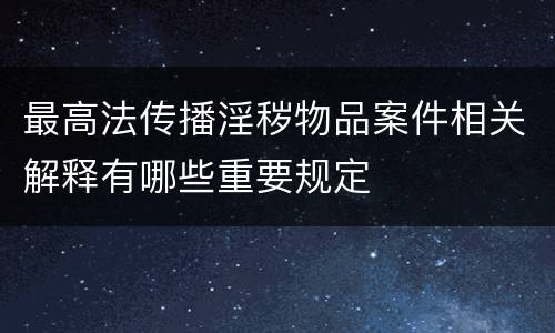 最高法传播淫秽物品案件相关解释有哪些重要规定