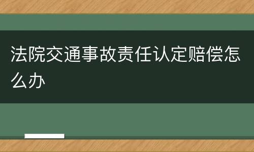 法院交通事故责任认定赔偿怎么办
