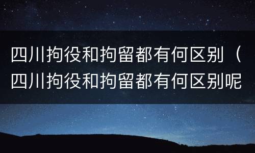 四川拘役和拘留都有何区别（四川拘役和拘留都有何区别呢）