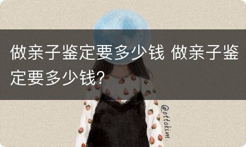 做亲子鉴定要多少钱 做亲子鉴定要多少钱?