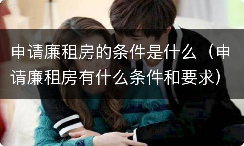 申请廉租房的条件是什么（申请廉租房有什么条件和要求）