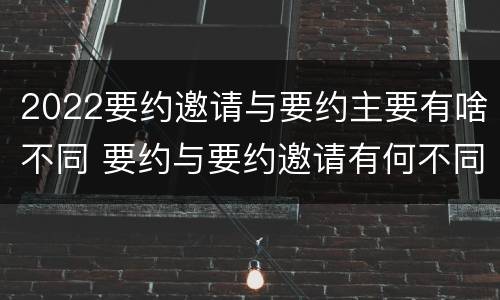 2022要约邀请与要约主要有啥不同 要约与要约邀请有何不同