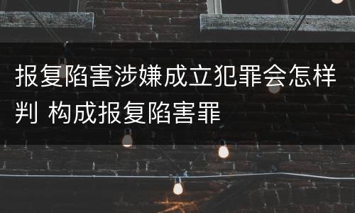 报复陷害涉嫌成立犯罪会怎样判 构成报复陷害罪