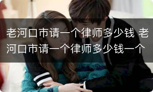 老河口市请一个律师多少钱 老河口市请一个律师多少钱一个月