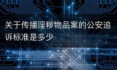 关于传播淫秽物品案的公安追诉标准是多少