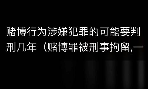赌博行为涉嫌犯罪的可能要判刑几年（赌博罪被刑事拘留,一定会判刑吗）