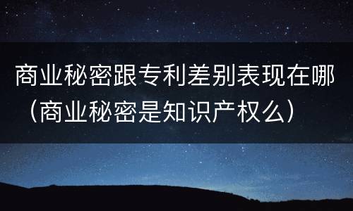 商业秘密跟专利差别表现在哪（商业秘密是知识产权么）