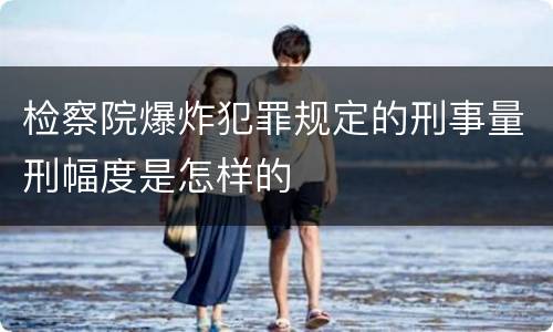 检察院爆炸犯罪规定的刑事量刑幅度是怎样的