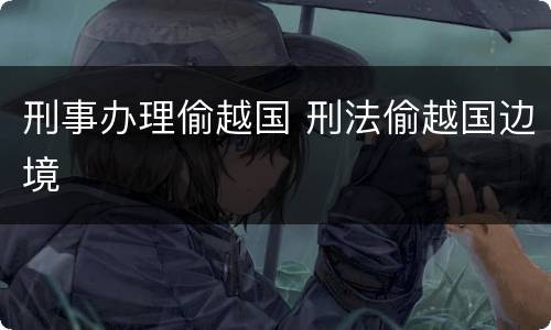 刑事办理偷越国 刑法偷越国边境