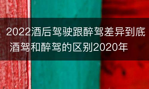 2022酒后驾驶跟醉驾差异到底 酒驾和醉驾的区别2020年