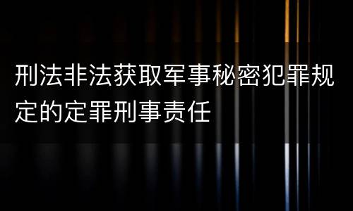 刑法非法获取军事秘密犯罪规定的定罪刑事责任