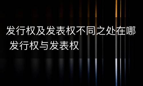 发行权及发表权不同之处在哪 发行权与发表权