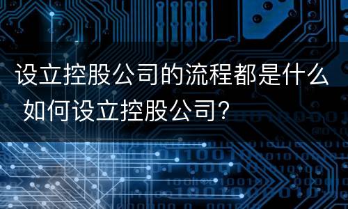 设立控股公司的流程都是什么 如何设立控股公司?