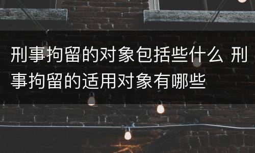 刑事拘留的对象包括些什么 刑事拘留的适用对象有哪些