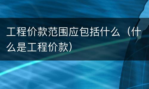 工程价款范围应包括什么（什么是工程价款）
