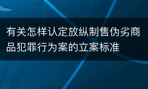 有关怎样认定放纵制售伪劣商品犯罪行为案的立案标准