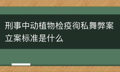 刑事中动植物检疫徇私舞弊案立案标准是什么