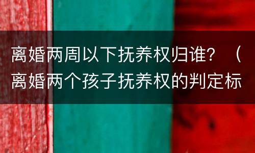 离婚两周以下抚养权归谁？（离婚两个孩子抚养权的判定标准）