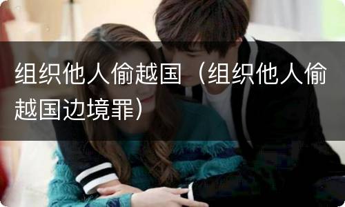 组织他人偷越国（组织他人偷越国边境罪）