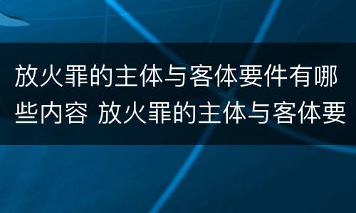 放火罪的主体与客体要件有哪些内容 放火罪的主体与客体要件有哪些内容和要求