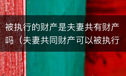 被执行的财产是夫妻共有财产吗（夫妻共同财产可以被执行么）