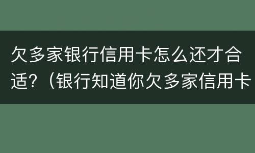 欠多家银行信用卡怎么还才合适?（银行知道你欠多家信用卡）