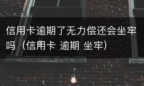 信用卡逾期了无力偿还会坐牢吗（信用卡 逾期 坐牢）