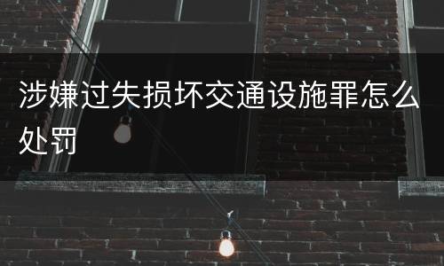 涉嫌过失损坏交通设施罪怎么处罚