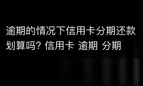 逾期的情况下信用卡分期还款划算吗? 信用卡 逾期 分期