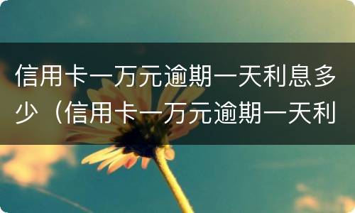 信用卡一万元逾期一天利息多少（信用卡一万元逾期一天利息多少钱）