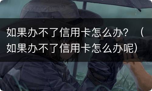 如果办不了信用卡怎么办？（如果办不了信用卡怎么办呢）