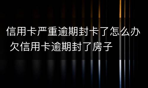 信用卡严重逾期封卡了怎么办 欠信用卡逾期封了房子