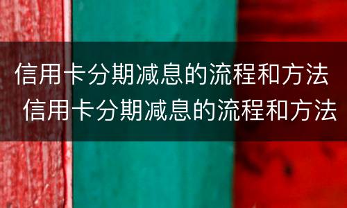 信用卡分期减息的流程和方法 信用卡分期减息的流程和方法是