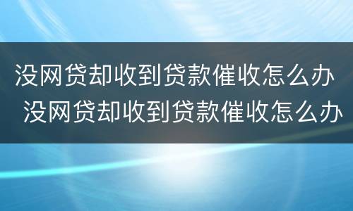 没网贷却收到贷款催收怎么办 没网贷却收到贷款催收怎么办呢