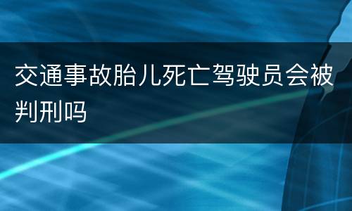 交通事故胎儿死亡驾驶员会被判刑吗