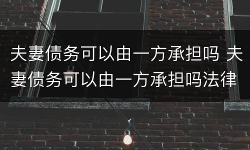 夫妻债务可以由一方承担吗 夫妻债务可以由一方承担吗法律